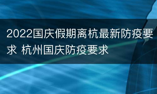 2022国庆假期离杭最新防疫要求 杭州国庆防疫要求