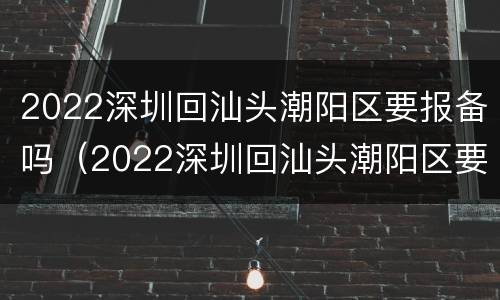 2022深圳回汕头潮阳区要报备吗（2022深圳回汕头潮阳区要报备吗今天）