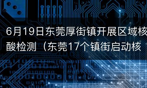 6月19日东莞厚街镇开展区域核酸检测（东莞17个镇街启动核酸检测筛查）