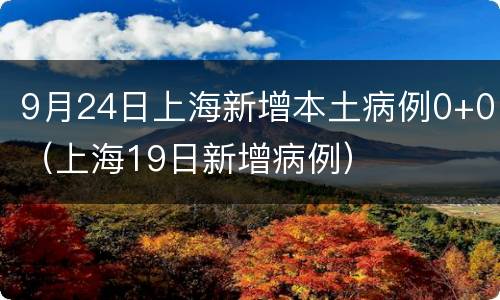 9月24日上海新增本土病例0+0（上海19日新增病例）