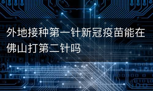 外地接种第一针新冠疫苗能在佛山打第二针吗