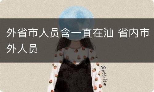 外省市人员含一直在汕 省内市外人员