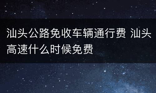 汕头公路免收车辆通行费 汕头高速什么时候免费