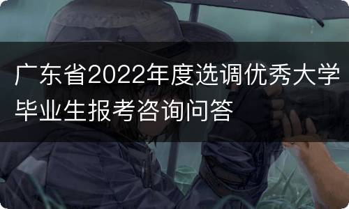 广东省2022年度选调优秀大学毕业生报考咨询问答