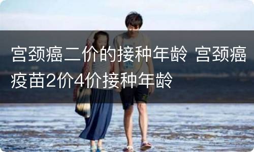 宫颈癌二价的接种年龄 宫颈癌疫苗2价4价接种年龄