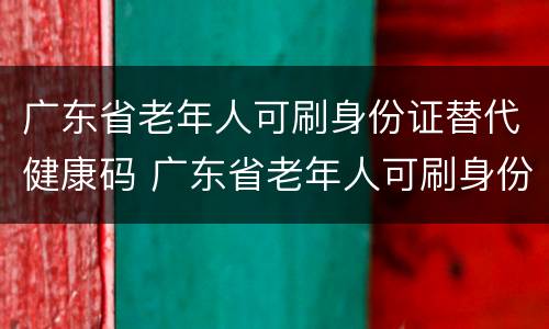 广东省老年人可刷身份证替代健康码 广东省老年人可刷身份证替代健康码吗