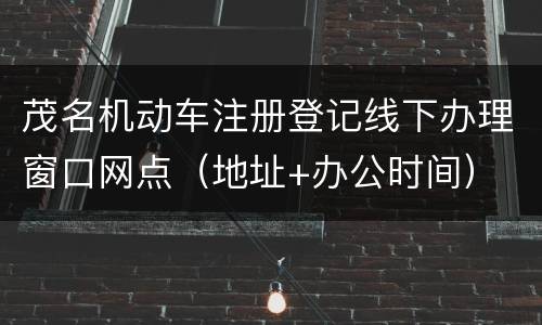 茂名机动车注册登记线下办理窗口网点（地址+办公时间）