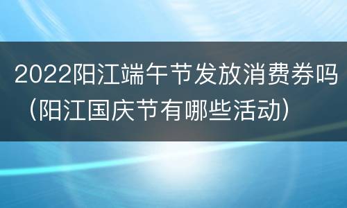 2022阳江端午节发放消费券吗（阳江国庆节有哪些活动）