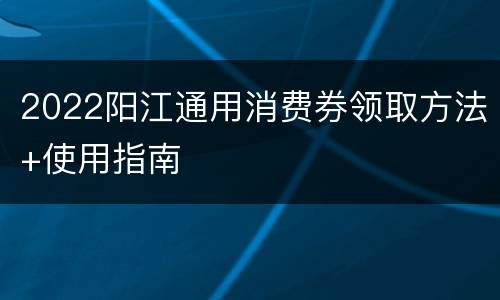 2022阳江通用消费券领取方法+使用指南
