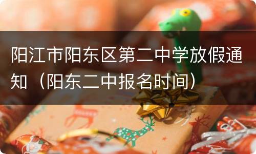 阳江市阳东区第二中学放假通知（阳东二中报名时间）