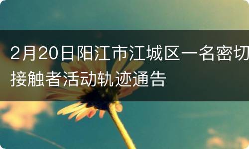 2月20日阳江市江城区一名密切接触者活动轨迹通告