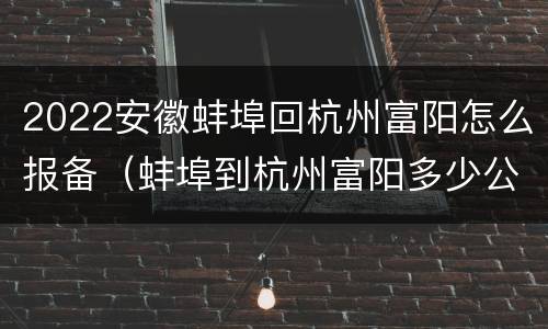 2022安徽蚌埠回杭州富阳怎么报备（蚌埠到杭州富阳多少公里）