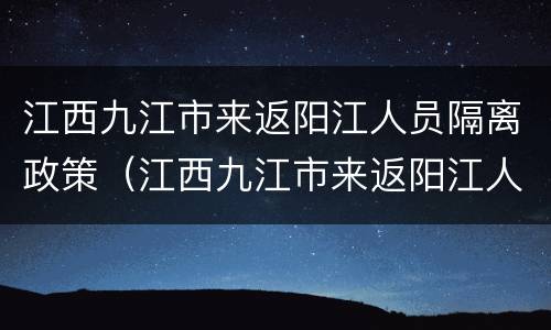 江西九江市来返阳江人员隔离政策（江西九江市来返阳江人员隔离政策最新消息）