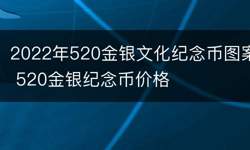 2022年520金银文化纪念币图案 520金银纪念币价格