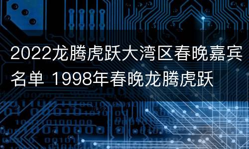 2022龙腾虎跃大湾区春晚嘉宾名单 1998年春晚龙腾虎跃