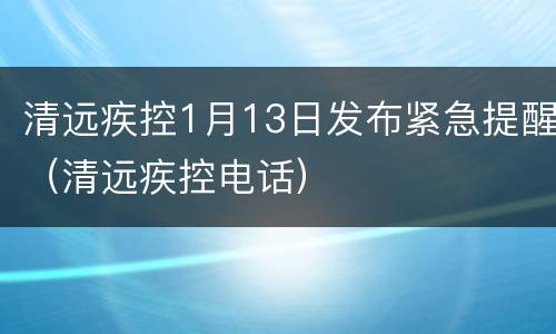清远疾控1月13日发布紧急提醒（清远疾控电话）