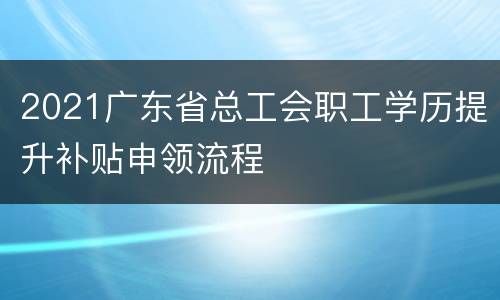 2021广东省总工会职工学历提升补贴申领流程