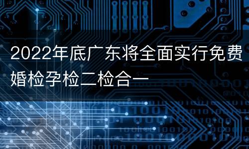 2022年底广东将全面实行免费婚检孕检二检合一