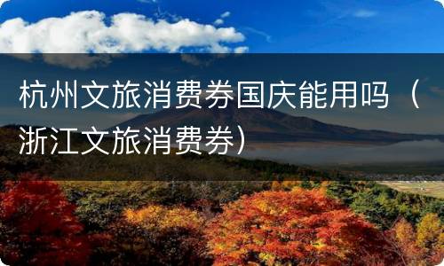 杭州文旅消费券国庆能用吗（浙江文旅消费券）
