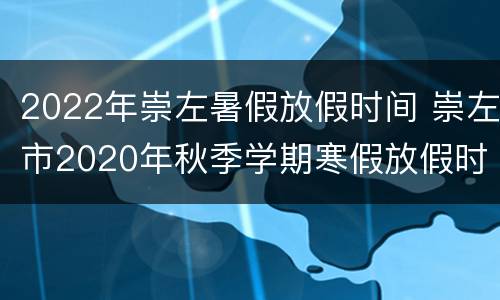 2022年崇左暑假放假时间 崇左市2020年秋季学期寒假放假时间