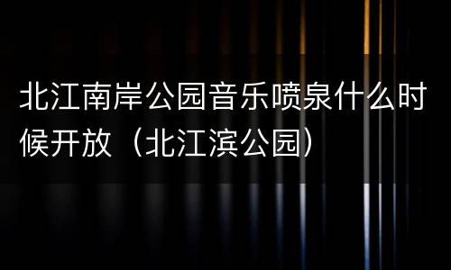 北江南岸公园音乐喷泉什么时候开放（北江滨公园）