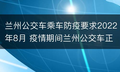 兰州公交车乘车防疫要求2022年8月 疫情期间兰州公交车正常运行吗