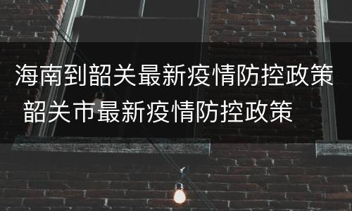 海南到韶关最新疫情防控政策 韶关市最新疫情防控政策