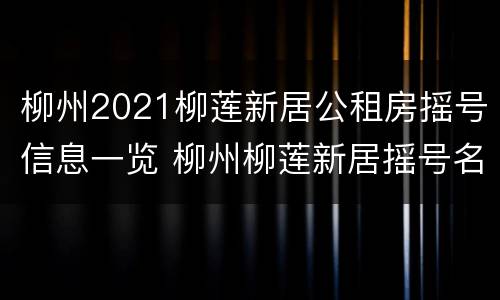 柳州2021柳莲新居公租房摇号信息一览 柳州柳莲新居摇号名单