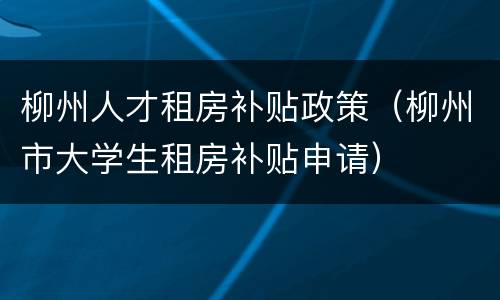 柳州人才租房补贴政策（柳州市大学生租房补贴申请）
