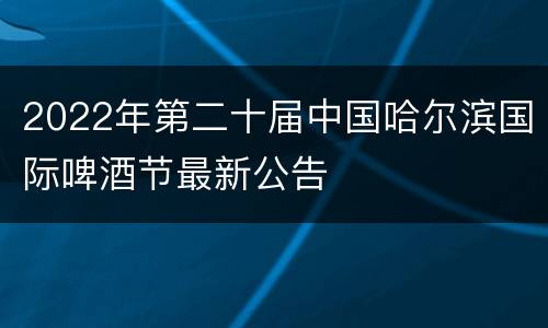 2022年第二十届中国哈尔滨国际啤酒节最新公告