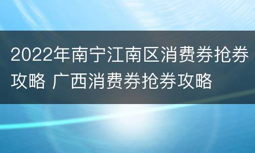 2022年南宁江南区消费券抢券攻略 广西消费券抢券攻略