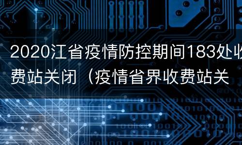 2020江省疫情防控期间183处收费站关闭（疫情省界收费站关闭）
