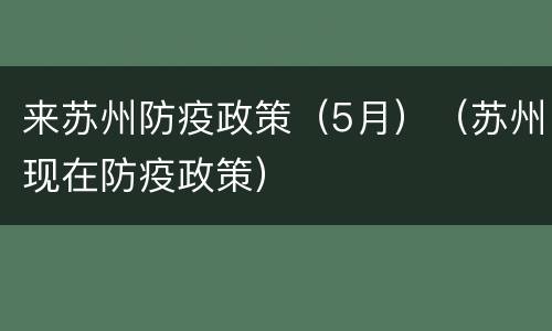 来苏州防疫政策（5月）（苏州现在防疫政策）