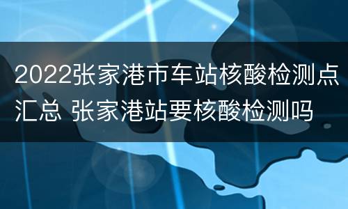2022张家港市车站核酸检测点汇总 张家港站要核酸检测吗