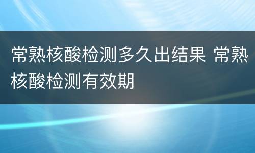 常熟核酸检测多久出结果 常熟核酸检测有效期