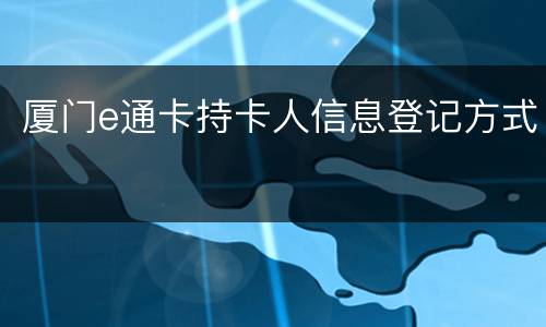 厦门e通卡持卡人信息登记方式