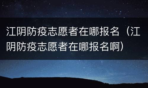 江阴防疫志愿者在哪报名（江阴防疫志愿者在哪报名啊）