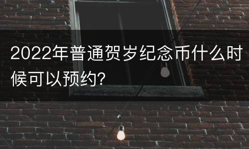 2022年普通贺岁纪念币什么时候可以预约？