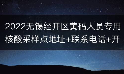 2022无锡经开区黄码人员专用核酸采样点地址+联系电话+开放时间