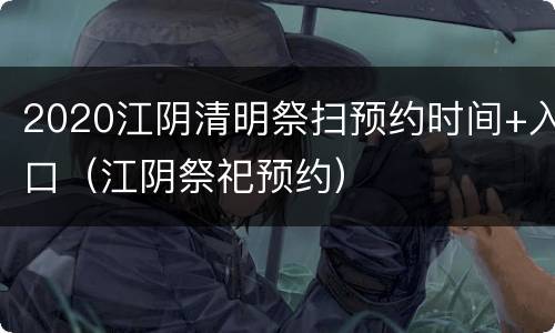 2020江阴清明祭扫预约时间+入口（江阴祭祀预约）