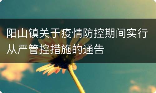 阳山镇关于疫情防控期间实行从严管控措施的通告