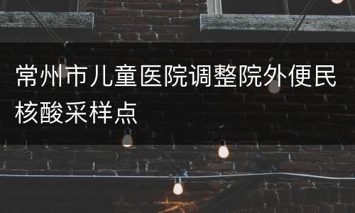 常州市儿童医院调整院外便民核酸采样点