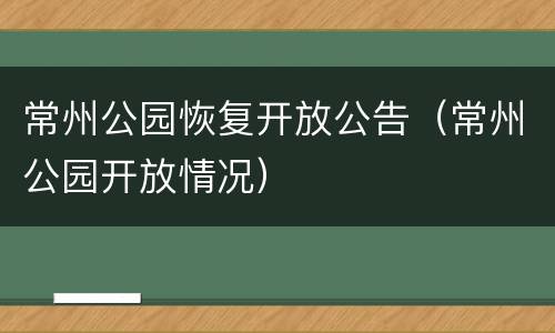 常州公园恢复开放公告（常州公园开放情况）