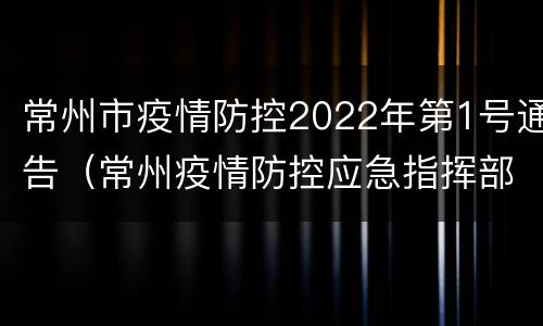 常州市疫情防控2022年第1号通告（常州疫情防控应急指挥部公告）