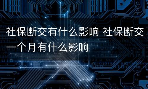 社保断交有什么影响 社保断交一个月有什么影响