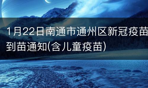 1月22日南通市通州区新冠疫苗到苗通知(含儿童疫苗)