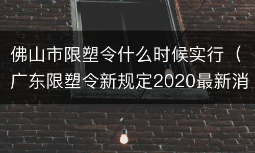 佛山市限塑令什么时候实行（广东限塑令新规定2020最新消息）