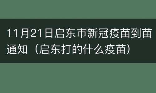 11月21日启东市新冠疫苗到苗通知（启东打的什么疫苗）