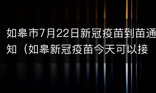 如皋市7月22日新冠疫苗到苗通知（如皋新冠疫苗今天可以接种吗）