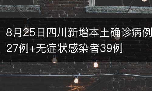 8月25日四川新增本土确诊病例27例+无症状感染者39例